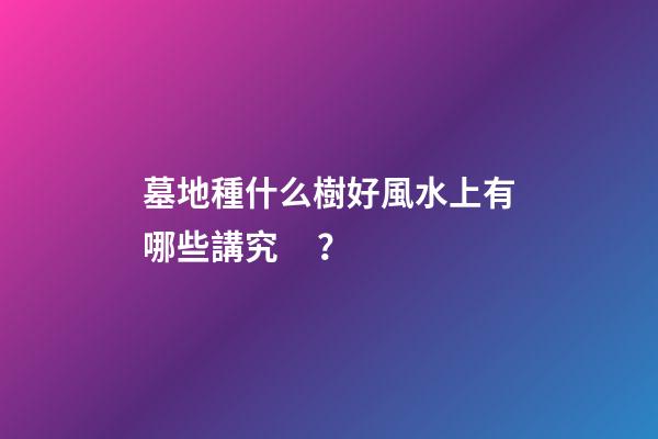 墓地種什么樹好風水上有哪些講究？